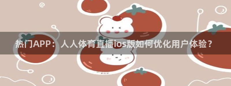 小九直播乐悠足球免费观看：热门APP：人人体育直播ios版如何优化用户体验？