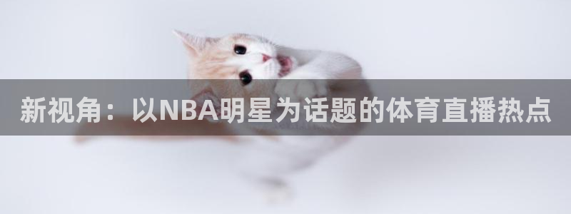 nba在线直播免费观看直播小九：新视角：以NBA明星为话题的体育直播热点