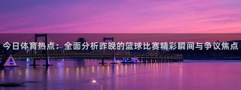 小九足球直播在线观看：今日体育热点：全面分析昨晚的篮球比赛精彩瞬间与争议焦点